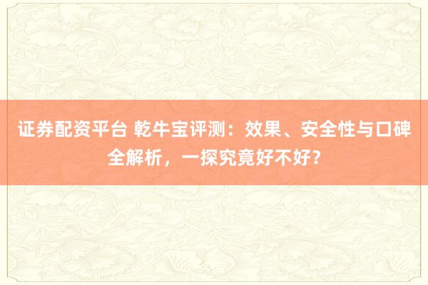 证券配资平台 乾牛宝评测：效果、安全性与口碑全解析，一探究竟好不好？