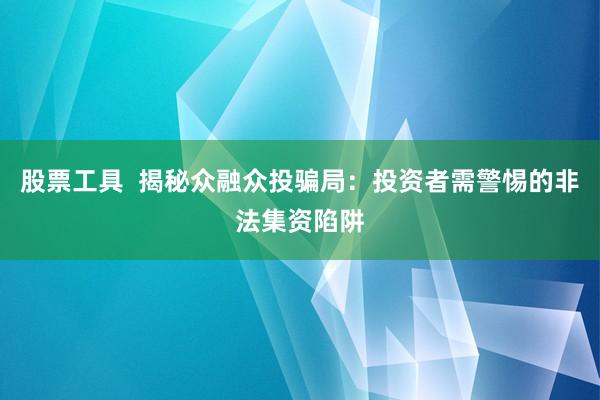 股票工具  揭秘众融众投骗局：投资者需警惕的非法集资陷阱