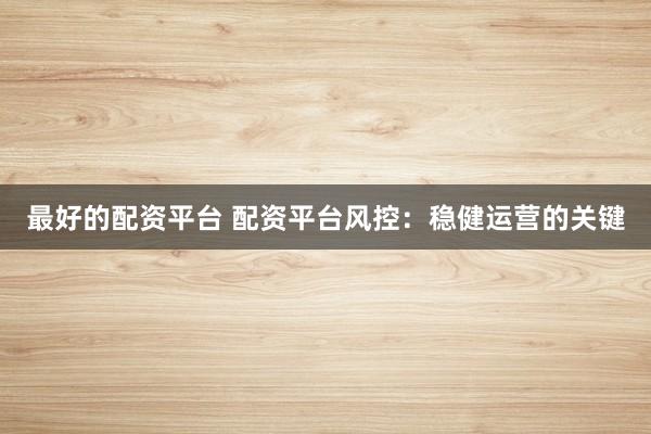 最好的配资平台 配资平台风控：稳健运营的关键