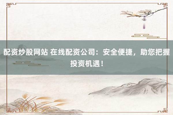 配资炒股网站 在线配资公司：安全便捷，助您把握投资机遇！