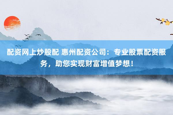 配资网上炒股配 惠州配资公司：专业股票配资服务，助您实现财富增值梦想！