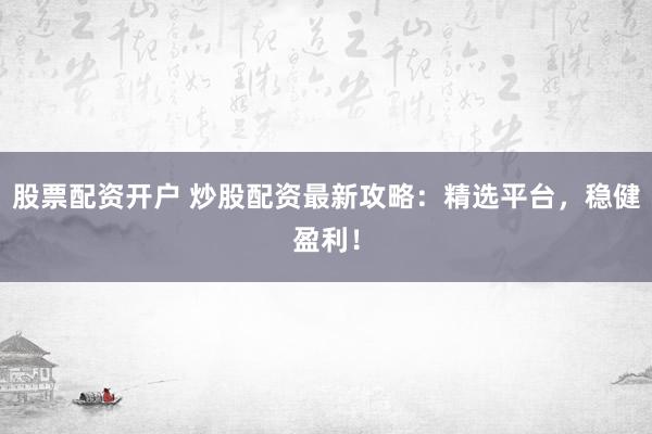 股票配资开户 炒股配资最新攻略：精选平台，稳健盈利！