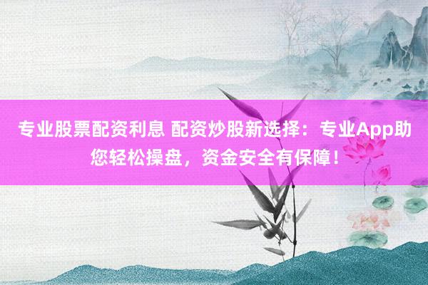 专业股票配资利息 配资炒股新选择：专业App助您轻松操盘，资金安全有保障！