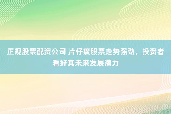 正规股票配资公司 片仔癀股票走势强劲，投资者看好其未来发展潜力