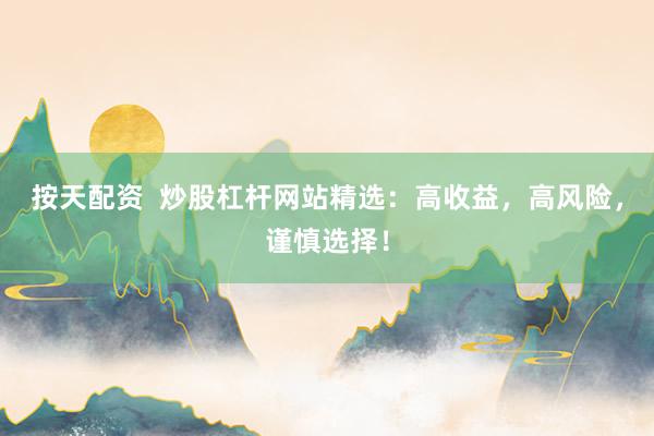 按天配资  炒股杠杆网站精选：高收益，高风险，谨慎选择！