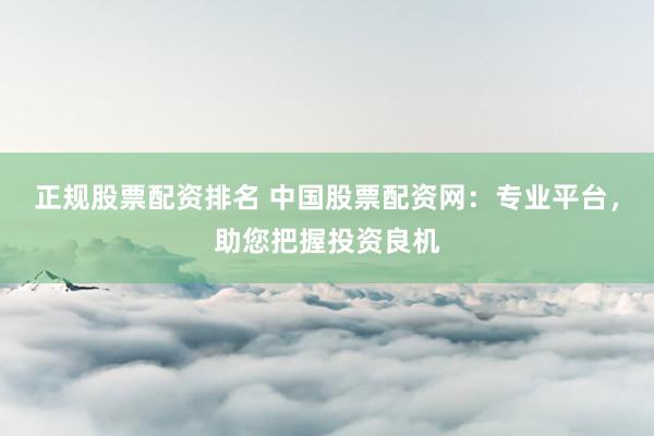 正规股票配资排名 中国股票配资网：专业平台，助您把握投资良机