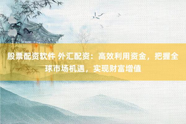 股票配资软件 外汇配资：高效利用资金，把握全球市场机遇，实现财富增值