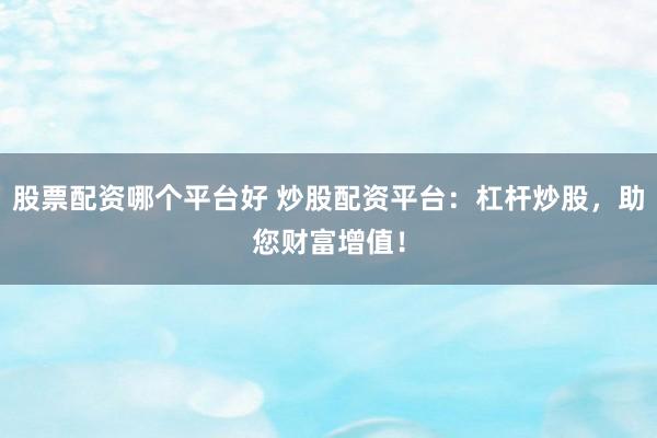 股票配资哪个平台好 炒股配资平台：杠杆炒股，助您财富增值！
