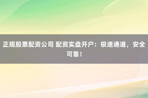 正规股票配资公司 配资实盘开户：极速通道，安全可靠！