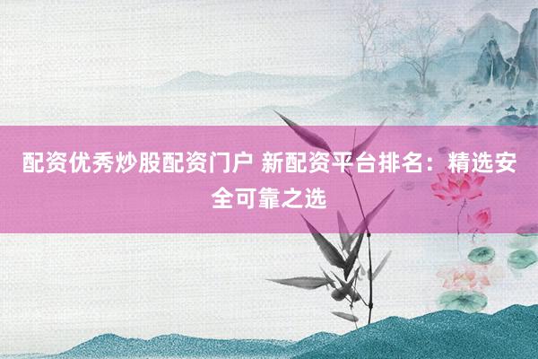配资优秀炒股配资门户 新配资平台排名：精选安全可靠之选