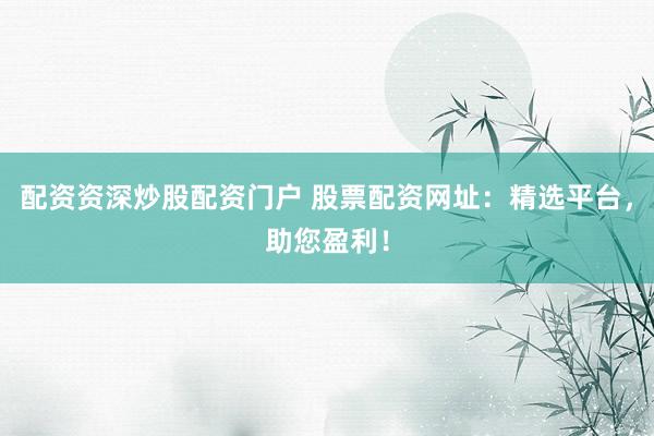 配资资深炒股配资门户 股票配资网址：精选平台，助您盈利！