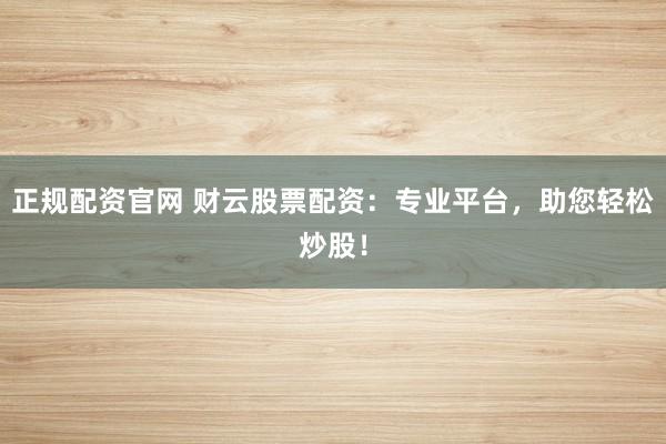 正规配资官网 财云股票配资：专业平台，助您轻松炒股！