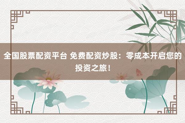 全国股票配资平台 免费配资炒股：零成本开启您的投资之旅！