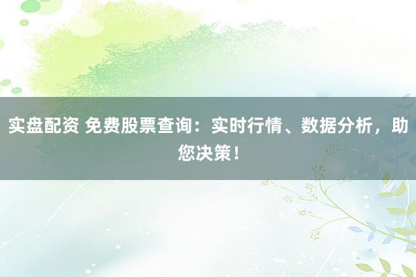 实盘配资 免费股票查询：实时行情、数据分析，助您决策！