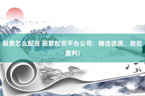 股票怎么配资 股票配资平台公司：精选优质，助您盈利！