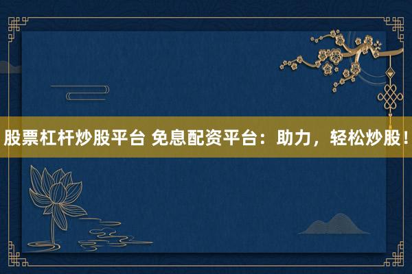 股票杠杆炒股平台 免息配资平台：助力，轻松炒股！