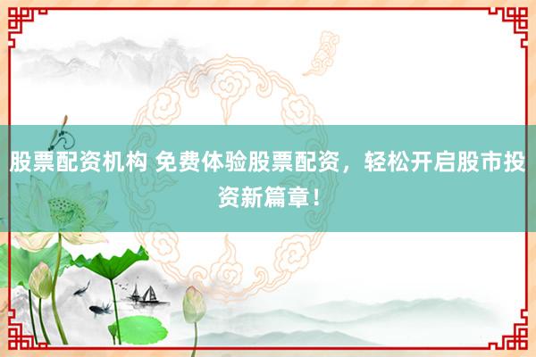 股票配资机构 免费体验股票配资，轻松开启股市投资新篇章！