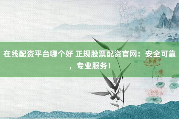 在线配资平台哪个好 正规股票配资官网：安全可靠，专业服务！