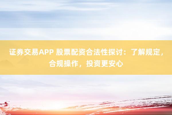 证券交易APP 股票配资合法性探讨：了解规定，合规操作，投资更安心