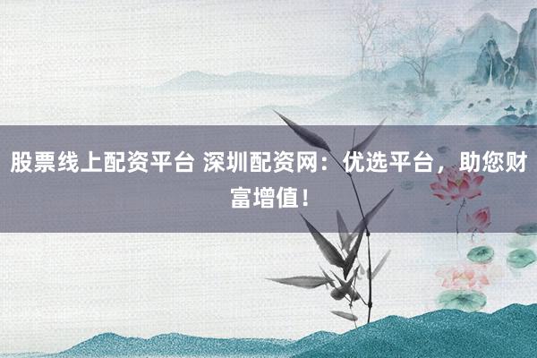 股票线上配资平台 深圳配资网：优选平台，助您财富增值！