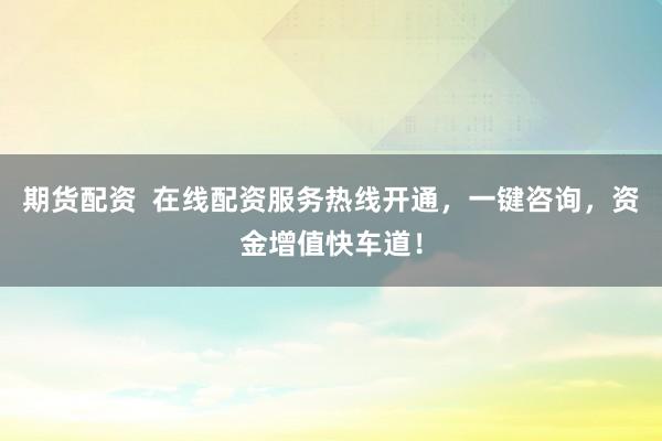 期货配资  在线配资服务热线开通，一键咨询，资金增值快车道！