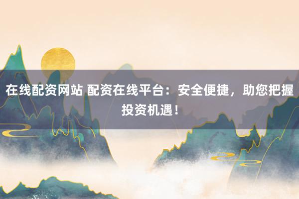 在线配资网站 配资在线平台：安全便捷，助您把握投资机遇！