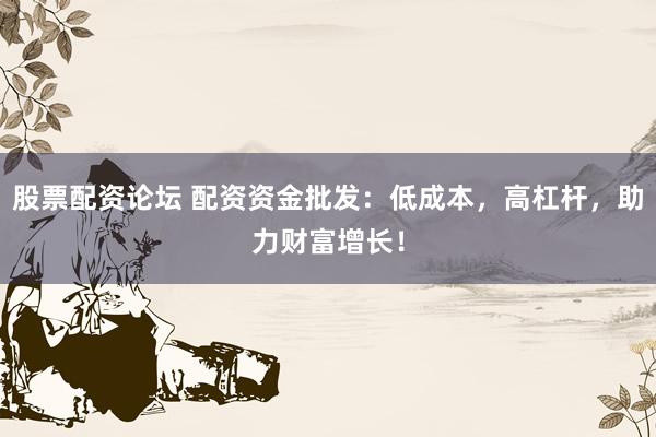 股票配资论坛 配资资金批发：低成本，高杠杆，助力财富增长！