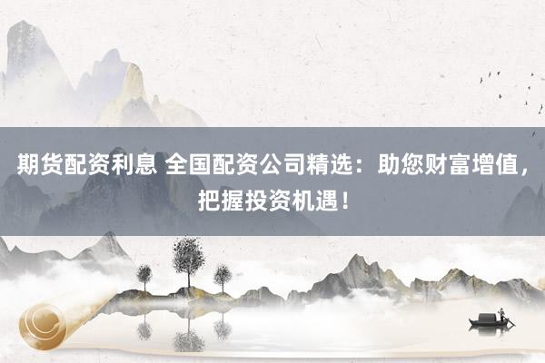 期货配资利息 全国配资公司精选：助您财富增值，把握投资机遇！