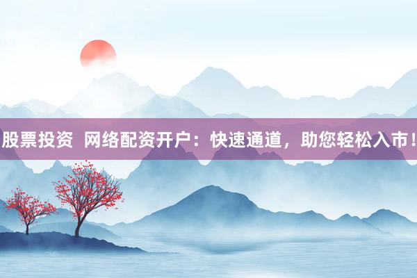 股票投资  网络配资开户：快速通道，助您轻松入市！