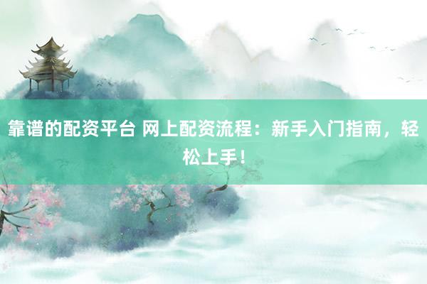 靠谱的配资平台 网上配资流程：新手入门指南，轻松上手！