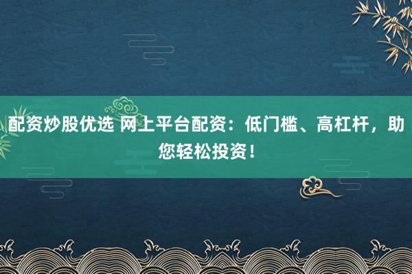配资炒股优选 网上平台配资：低门槛、高杠杆，助您轻松投资！