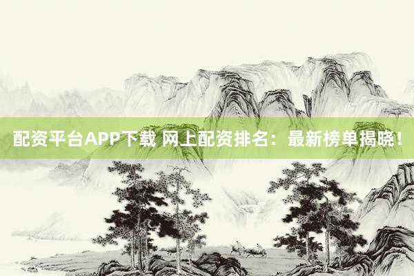 配资平台APP下载 网上配资排名：最新榜单揭晓！