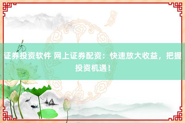 证券投资软件 网上证券配资：快速放大收益，把握投资机遇！