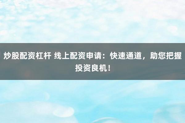 炒股配资杠杆 线上配资申请：快速通道，助您把握投资良机！