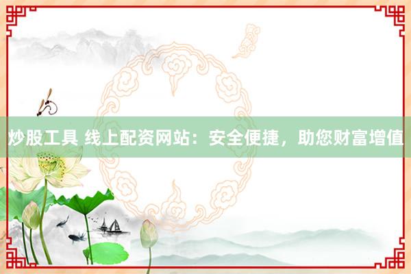 炒股工具 线上配资网站：安全便捷，助您财富增值