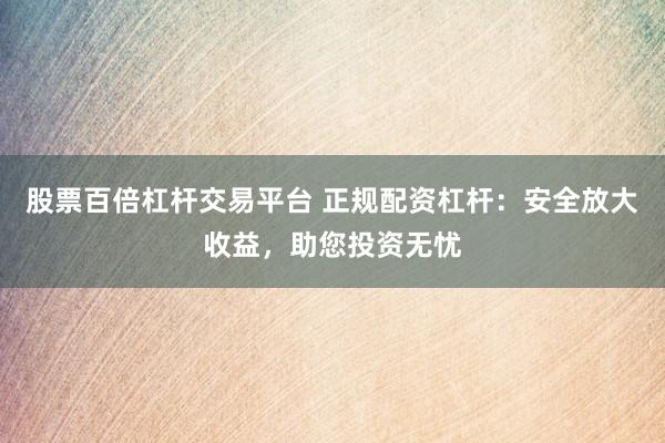 股票百倍杠杆交易平台 正规配资杠杆：安全放大收益，助您投资无忧