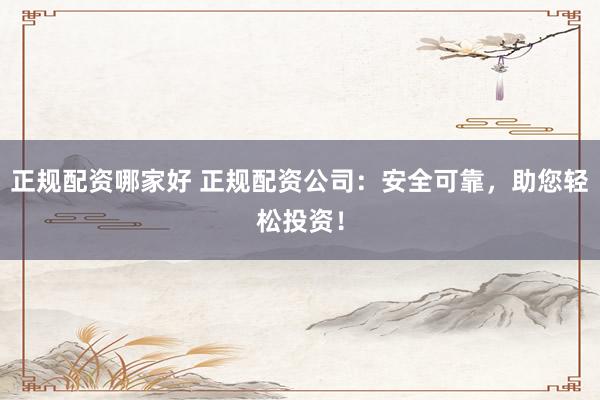 正规配资哪家好 正规配资公司：安全可靠，助您轻松投资！