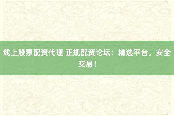 线上股票配资代理 正规配资论坛：精选平台，安全交易！