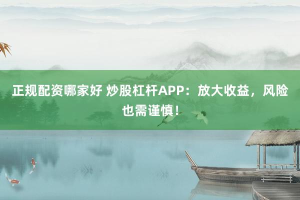正规配资哪家好 炒股杠杆APP：放大收益，风险也需谨慎！
