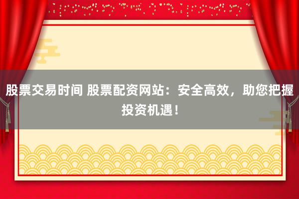 股票交易时间 股票配资网站：安全高效，助您把握投资机遇！