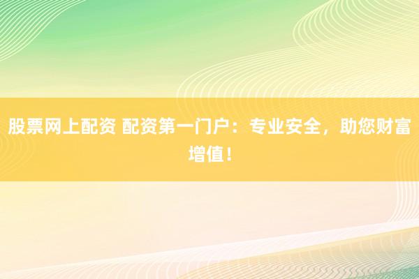 股票网上配资 配资第一门户：专业安全，助您财富增值！