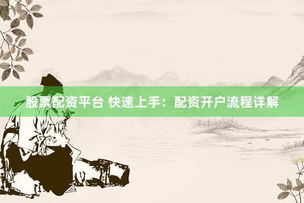 股票配资平台 快速上手：配资开户流程详解