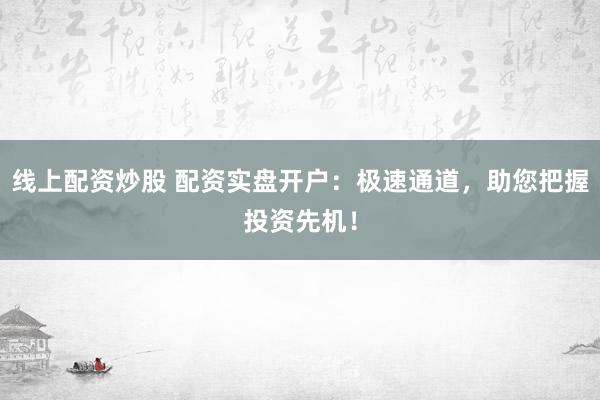 线上配资炒股 配资实盘开户：极速通道，助您把握投资先机！