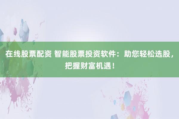 在线股票配资 智能股票投资软件：助您轻松选股，把握财富机遇！