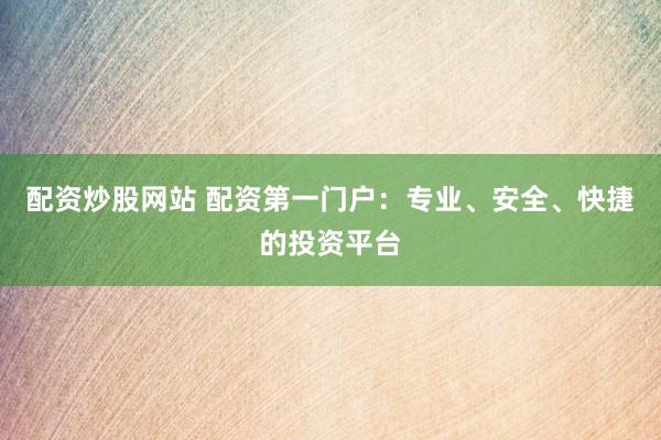 配资炒股网站 配资第一门户：专业、安全、快捷的投资平台