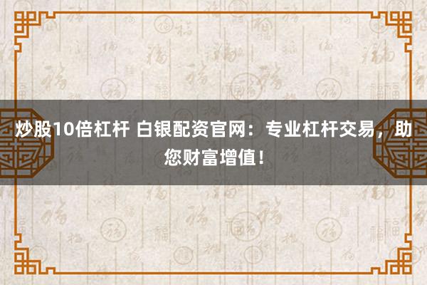 炒股10倍杠杆 白银配资官网：专业杠杆交易，助您财富增值！