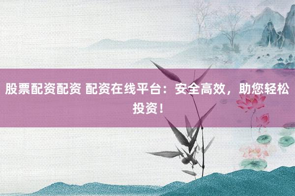 股票配资配资 配资在线平台：安全高效，助您轻松投资！