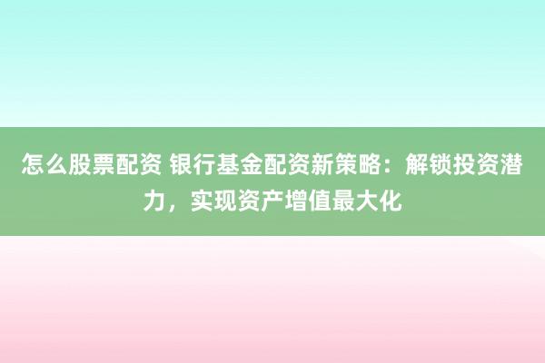 怎么股票配资 银行基金配资新策略：解锁投资潜力，实现资产增值最大化