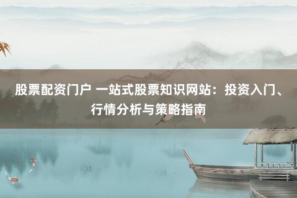 股票配资门户 一站式股票知识网站：投资入门、行情分析与策略指南