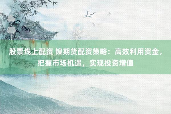 股票线上配资 镍期货配资策略：高效利用资金，把握市场机遇，实现投资增值